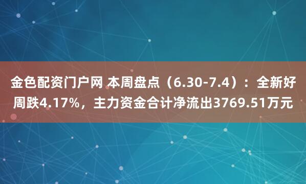 金色配资门户网 本周盘点（6.30-7.4）：全新好周跌4.17%，主力资金合计净流出3769.51万元