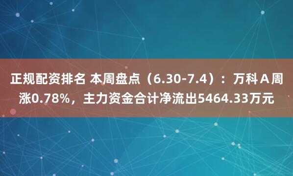 正规配资排名 本周盘点（6.30-7.4）：万科Ａ周涨0.78%，主力资金合计净流出5464.33万元