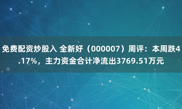 免费配资炒股入 全新好（000007）周评：本周跌4.17%，主力资金合计净流出3769.51万元