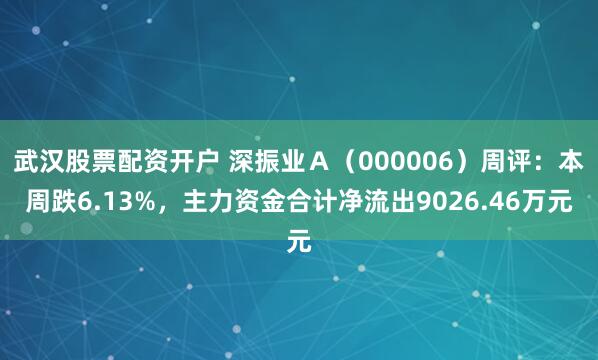 武汉股票配资开户 深振业Ａ（000006）周评：本周跌6.13%，主力资金合计净流出9026.46万元