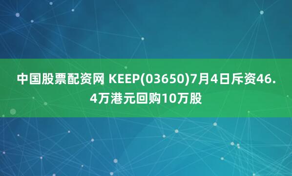 中国股票配资网 KEEP(03650)7月4日斥资46.4万港元回购10万股