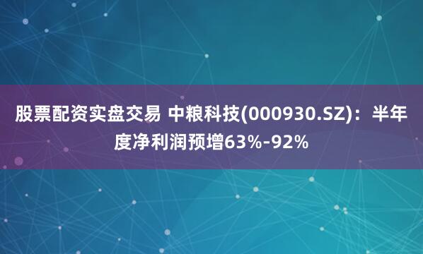 股票配资实盘交易 中粮科技(000930.SZ)：半年度净利润预增63%-92%