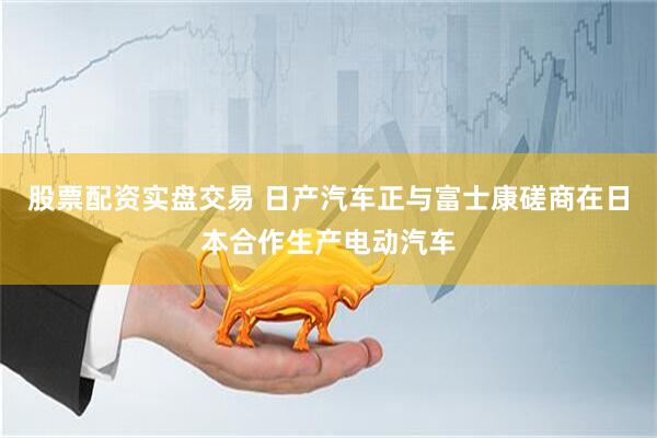 股票配资实盘交易 日产汽车正与富士康磋商在日本合作生产电动汽车