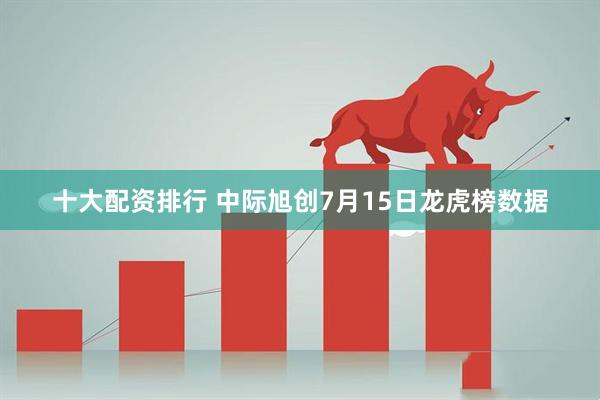 十大配资排行 中际旭创7月15日龙虎榜数据