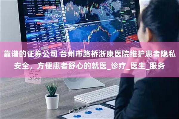 靠谱的证券公司 台州市路桥浙康医院维护患者隐私安全，方便患者舒心的就医_诊疗_医生_服务