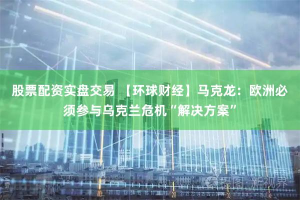股票配资实盘交易 【环球财经】马克龙：欧洲必须参与乌克兰危机“解决方案”