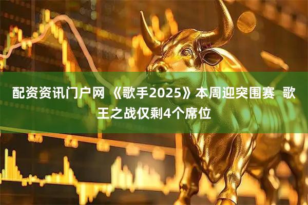 配资资讯门户网 《歌手2025》本周迎突围赛  歌王之战仅剩4个席位