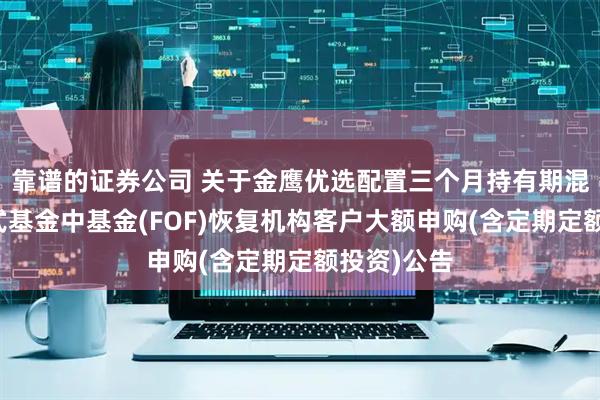 靠谱的证券公司 关于金鹰优选配置三个月持有期混合型发起式基金中基金(FOF)恢复机构客户大额申购(含定期定额投资)公告