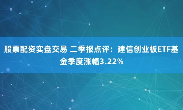 股票配资实盘交易 二季报点评：建信创业板ETF基金季度涨幅3.22%