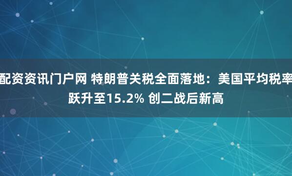 配资资讯门户网 特朗普关税全面落地：美国平均税率跃升至15.2% 创二战后新高