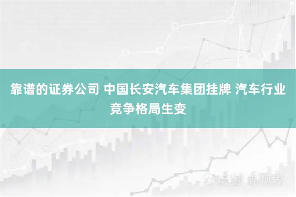靠谱的证券公司 中国长安汽车集团挂牌 汽车行业竞争格局生变