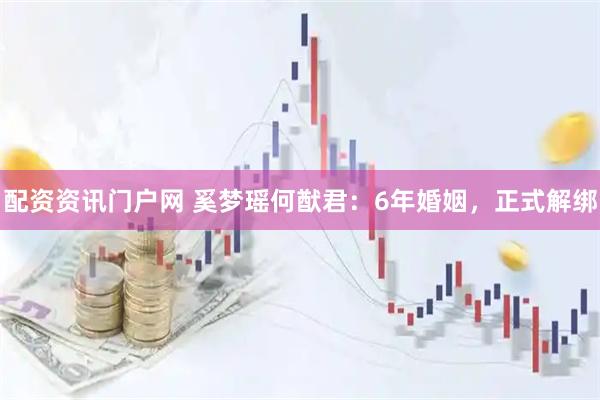 配资资讯门户网 奚梦瑶何猷君：6年婚姻，正式解绑