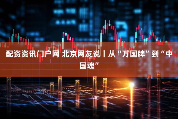 配资资讯门户网 北京网友说丨从“万国牌”到“中国魂”