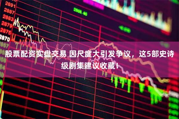 股票配资实盘交易 因尺度大引发争议，这5部史诗级剧集建议收藏！