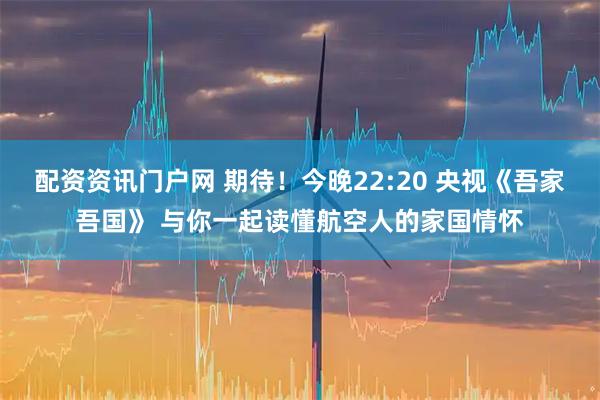 配资资讯门户网 期待！今晚22:20 央视《吾家吾国》 与你一起读懂航空人的家国情怀