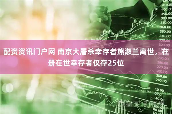 配资资讯门户网 南京大屠杀幸存者熊淑兰离世，在册在世幸存者仅存25位
