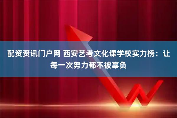 配资资讯门户网 西安艺考文化课学校实力榜：让每一次努力都不被辜负