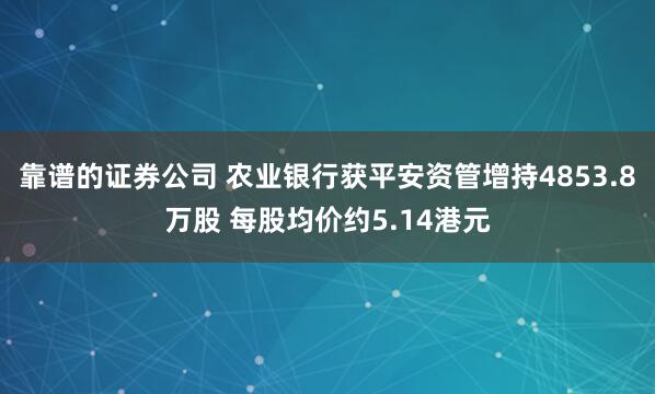 靠谱的证券公司 农业银行获平安资管增持4853.8万股 每股均价约5.14港元