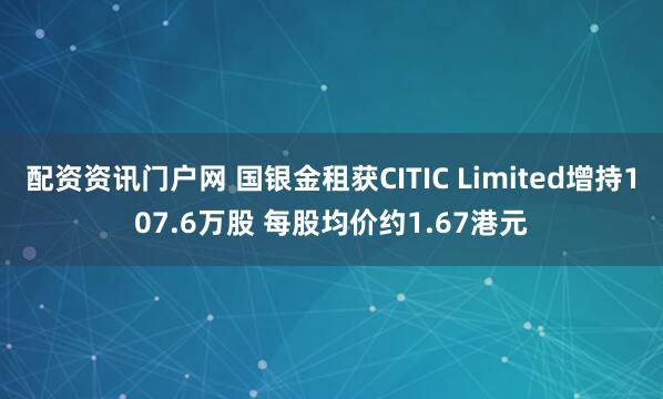配资资讯门户网 国银金租获CITIC Limited增持107.6万股 每股均价约1.67港元