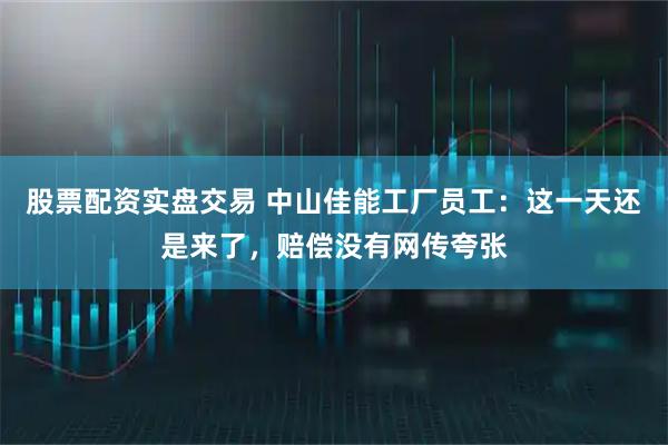股票配资实盘交易 中山佳能工厂员工：这一天还是来了，赔偿没有网传夸张