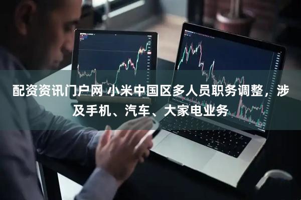配资资讯门户网 小米中国区多人员职务调整，涉及手机、汽车、大家电业务