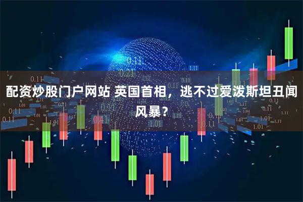配资炒股门户网站 英国首相，逃不过爱泼斯坦丑闻风暴？