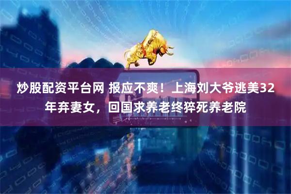 炒股配资平台网 报应不爽！上海刘大爷逃美32年弃妻女，回国求养老终猝死养老院