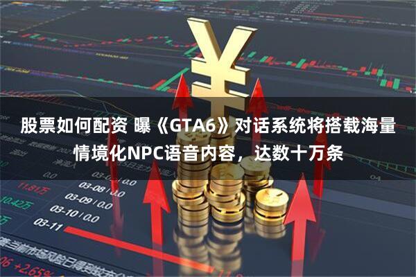 股票如何配资 曝《GTA6》对话系统将搭载海量情境化NPC语音内容，达数十万条