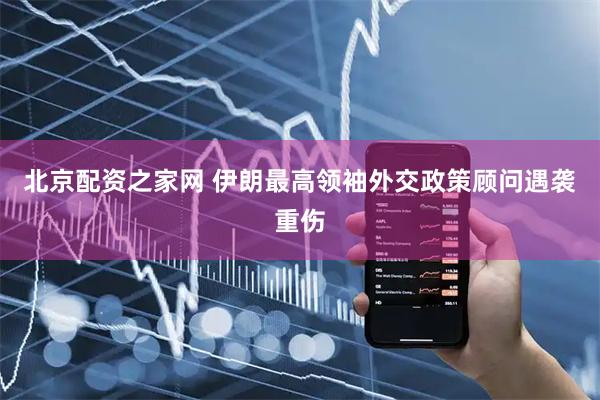 北京配资之家网 伊朗最高领袖外交政策顾问遇袭重伤
