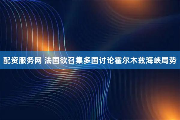 配资服务网 法国欲召集多国讨论霍尔木兹海峡局势