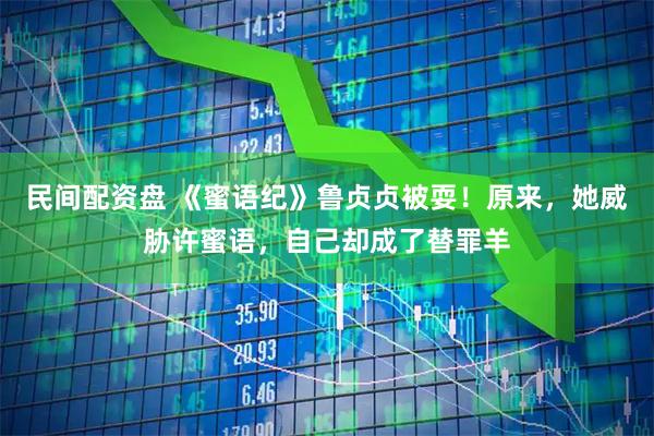 民间配资盘 《蜜语纪》鲁贞贞被耍！原来，她威胁许蜜语，自己却成了替罪羊