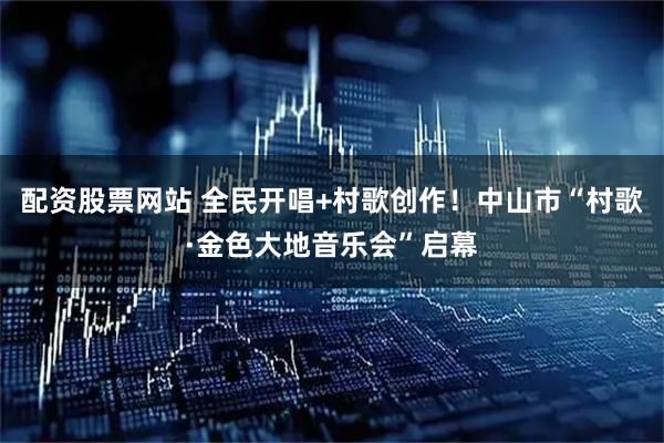 配资股票网站 全民开唱+村歌创作！中山市“村歌·金色大地音乐会”启幕