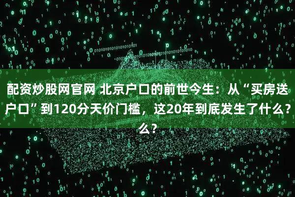 配资炒股网官网 北京户口的前世今生：从“买房送户口”到120分天价门槛，这20年到底发生了什么？