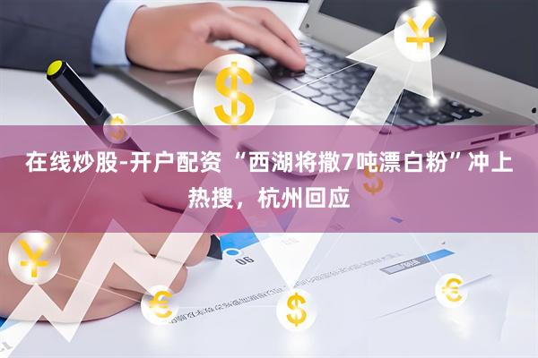 在线炒股-开户配资 “西湖将撒7吨漂白粉”冲上热搜，杭州回应