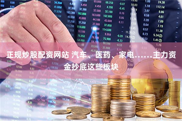正规炒股配资网站 汽车、医药、家电……主力资金抄底这些板块