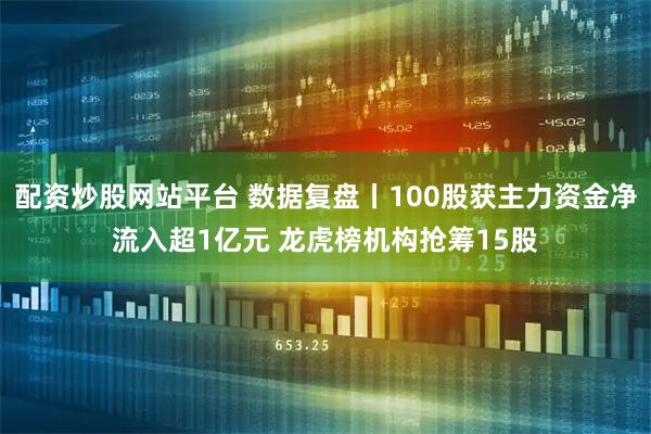 配资炒股网站平台 数据复盘丨100股获主力资金净流入超1亿元 龙虎榜机构抢筹15股