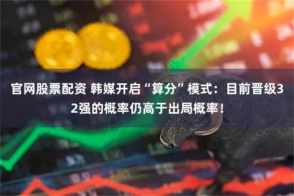 官网股票配资 韩媒开启“算分”模式：目前晋级32强的概率仍高于出局概率！