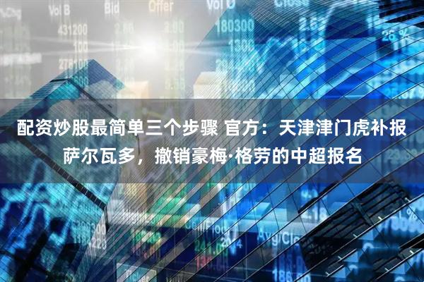 配资炒股最简单三个步骤 官方：天津津门虎补报萨尔瓦多，撤销豪梅·格劳的中超报名