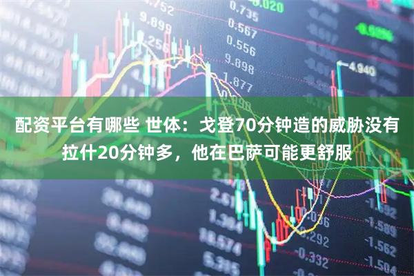 配资平台有哪些 世体：戈登70分钟造的威胁没有拉什20分钟多，他在巴萨可能更舒服